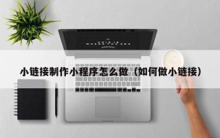 秦皇岛小链接制作小程序怎么做（如何做小链接）