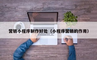 秦皇岛营销小程序制作好处（小程序营销的作用）
