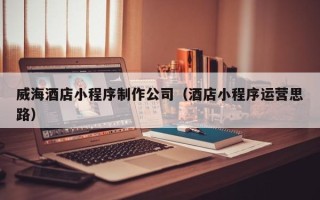 秦皇岛威海酒店小程序制作公司（酒店小程序运营思路）