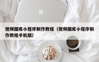 秦皇岛视频图库小程序制作教程（视频图库小程序制作教程手机版）