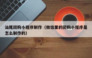 秦皇岛汕尾团购小程序制作（微信里的团购小程序是怎么制作的）